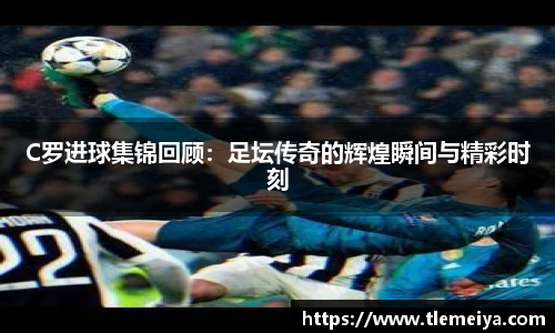 C罗进球集锦回顾：足坛传奇的辉煌瞬间与精彩时刻