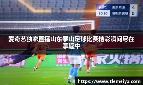 爱奇艺独家直播山东泰山足球比赛精彩瞬间尽在掌握中