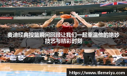 麦迪经典投篮瞬间回顾让我们一起重温他的绝妙技艺与精彩时刻