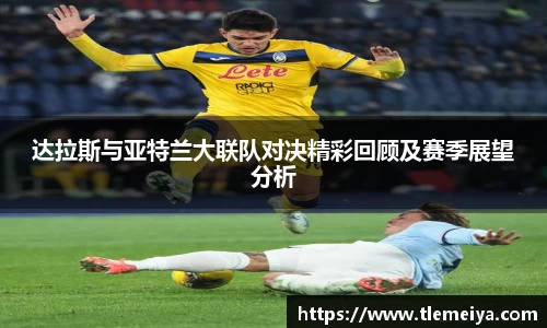 达拉斯与亚特兰大联队对决精彩回顾及赛季展望分析