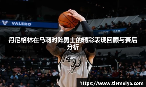 丹尼格林在马刺对阵勇士的精彩表现回顾与赛后分析