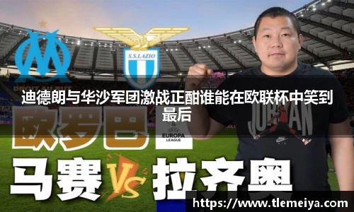 迪德朗与华沙军团激战正酣谁能在欧联杯中笑到最后