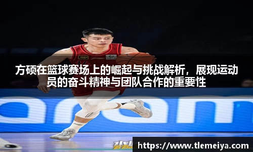 方硕在篮球赛场上的崛起与挑战解析，展现运动员的奋斗精神与团队合作的重要性