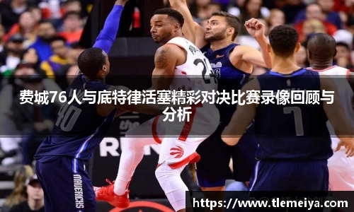费城76人与底特律活塞精彩对决比赛录像回顾与分析