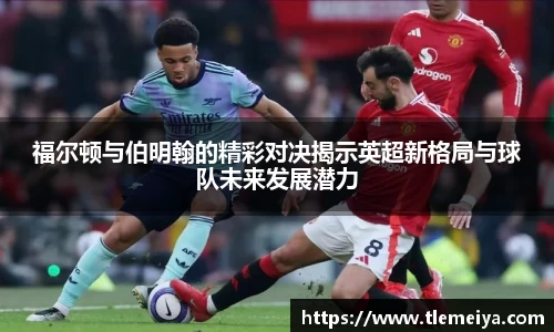 福尔顿与伯明翰的精彩对决揭示英超新格局与球队未来发展潜力