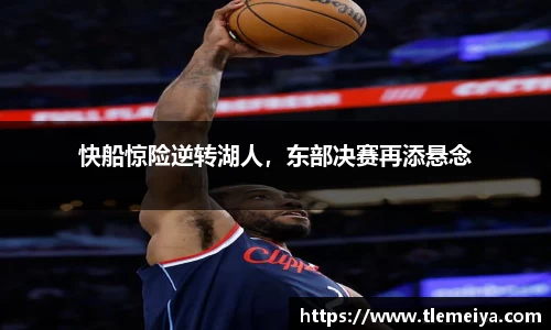 快船惊险逆转湖人，东部决赛再添悬念
