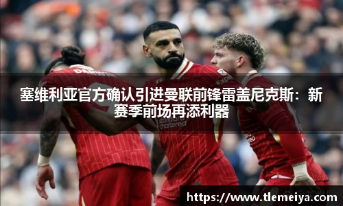 塞维利亚官方确认引进曼联前锋雷盖尼克斯：新赛季前场再添利器